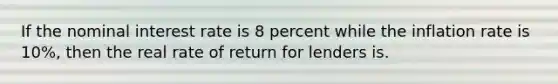 If the nominal interest rate is 8 percent while the inflation rate is 10%, then the real rate of return for lenders is.