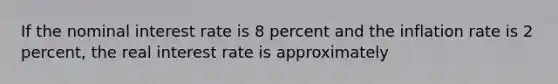 If the nominal interest rate is 8 percent and the inflation rate is 2​ percent, the real interest rate is approximately