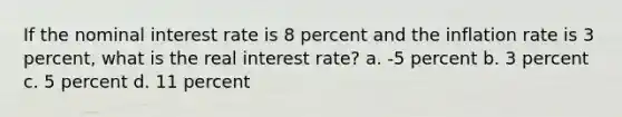 If the nominal interest rate is 8 percent and the inflation rate is 3 percent, what is the real interest rate? a. -5 percent b. 3 percent c. 5 percent d. 11 percent