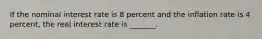 If the nominal interest rate is 8 percent and the inflation rate is 4 percent, the real interest rate is _______.