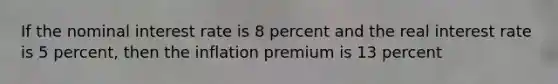 If the nominal interest rate is 8 percent and the real interest rate is 5 percent, then the inflation premium is 13 percent