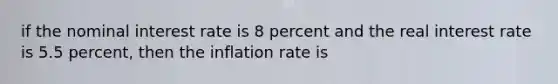 if the nominal interest rate is 8 percent and the real interest rate is 5.5 percent, then the inflation rate is