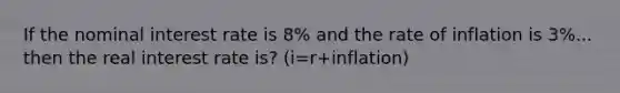 If the nominal interest rate is 8% and the rate of inflation is 3%... then the real interest rate is? (i=r+inflation)