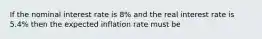 If the nominal interest rate is 8% and the real interest rate is 5.4% then the expected inflation rate must be