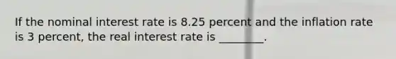 If the nominal interest rate is 8.25 percent and the inflation rate is 3 percent, the real interest rate is ________.