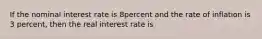 If the nominal interest rate is 8percent and the rate of inflation is 3 percent, then the real interest rate is