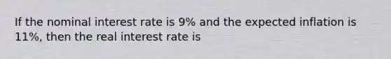 If the nominal interest rate is 9% and the expected inflation is 11%, then the real interest rate is