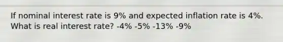 If nominal interest rate is 9% and expected inflation rate is 4%. What is real interest rate? -4% -5% -13% -9%