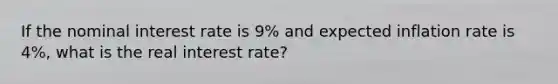 If the nominal interest rate is 9% and expected inflation rate is 4%, what is the real interest rate?