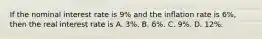 If the nominal interest rate is 9% and the inﬂation rate is 6%, then the real interest rate is A. 3%. B. 6%. C. 9%. D. 12%.