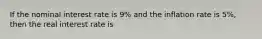 If the nominal interest rate is 9% and the inflation rate is 5%, then the real interest rate is