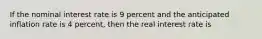 If the nominal interest rate is 9 percent and the anticipated inflation rate is 4 percent, then the real interest rate is