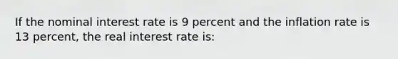 If the nominal interest rate is 9 percent and the inflation rate is 13 percent, the real interest rate is: