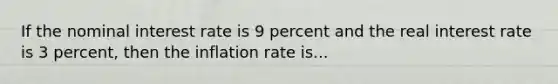 If the nominal interest rate is 9 percent and the real interest rate is 3 percent, then the inflation rate is...