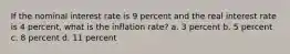 If the nominal interest rate is 9 percent and the real interest rate is 4 percent, what is the inflation rate? a. 3 percent b. 5 percent c. 8 percent d. 11 percent