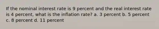 If the nominal interest rate is 9 percent and the real interest rate is 4 percent, what is the inflation rate? a. 3 percent b. 5 percent c. 8 percent d. 11 percent