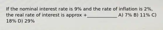 If the nominal interest rate is 9% and the rate of inflation is 2%, the real rate of interest is approx +_____________ A) 7% B) 11% C) 18% D) 29%