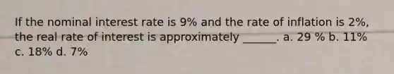 If the nominal interest rate is 9% and the rate of inflation is 2%, the real rate of interest is approximately ______. a. 29 % b. 11% c. 18% d. 7%