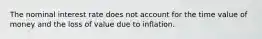 The nominal interest rate does not account for the time value of money and the loss of value due to inflation.