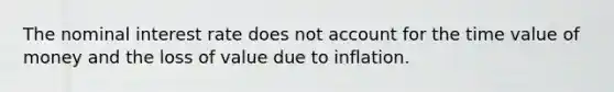 The nominal interest rate does not account for the time value of money and the loss of value due to inflation.