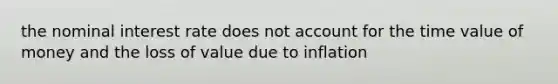 the nominal interest rate does not account for the time value of money and the loss of value due to inflation