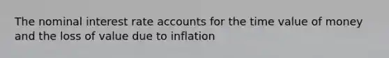 The nominal interest rate accounts for the time value of money and the loss of value due to inflation