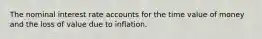 The nominal interest rate accounts for the time value of money and the loss of value due to inflation.