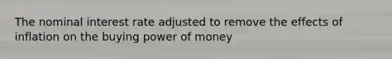 The nominal interest rate adjusted to remove the effects of inflation on the buying power of money