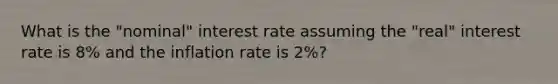 What is the "nominal" interest rate assuming the "real" interest rate is 8% and the inflation rate is 2%?