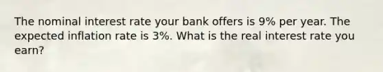 The nominal interest rate your bank offers is 9% per year. The expected inflation rate is 3%. What is the real interest rate you earn?