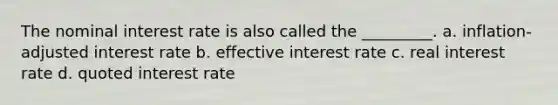 The nominal interest rate is also called the _________. a. inflation-adjusted interest rate b. effective interest rate c. real interest rate d. quoted interest rate