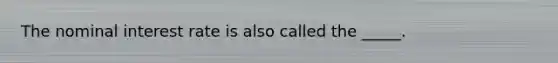 The nominal interest rate is also called the _____.