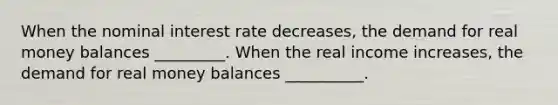 When the nominal interest rate decreases​, the demand for real money balances _________. When the real income increases​, the demand for real money balances __________.