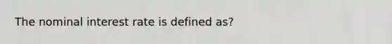 The nominal interest rate is defined as?