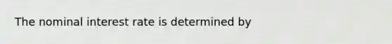 The nominal interest rate is determined by