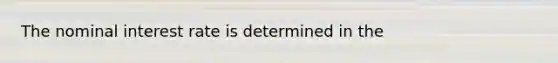 The nominal interest rate is determined in the