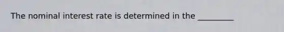 The nominal interest rate is determined in the _________