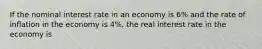 If the nominal interest rate in an economy is 6% and the rate of inflation in the economy is 4%, the real interest rate in the economy is