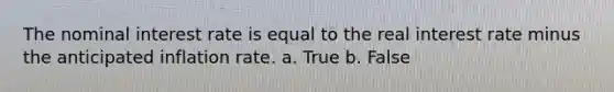 The nominal interest rate is equal to the real interest rate minus the anticipated inflation rate. a. True b. False