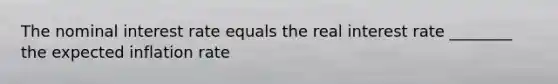 The nominal interest rate equals the real interest rate ________ the expected inflation rate