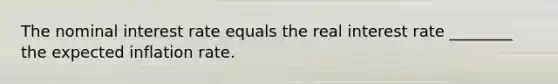 The nominal interest rate equals the real interest rate ________ the expected inflation rate.