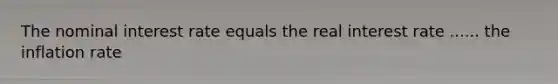 The nominal interest rate equals the real interest rate ...... the inflation rate