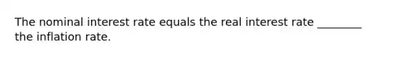 The nominal interest rate equals the real interest rate ________ the inflation rate.