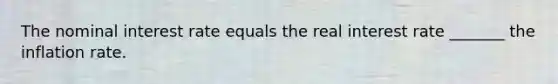 The nominal interest rate equals the real interest rate _______ the inflation rate.