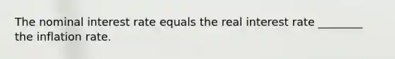 The nominal interest rate equals the real interest rate​ ________ the inflation rate.