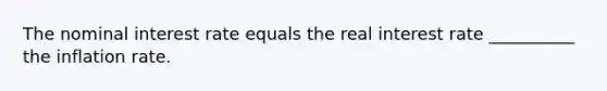 The nominal interest rate equals the real interest rate __________ the inflation rate.