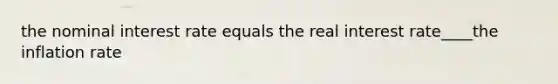 the nominal interest rate equals the real interest rate____the inflation rate