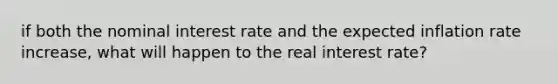 if both the nominal interest rate and the expected inflation rate increase, what will happen to the real interest rate?