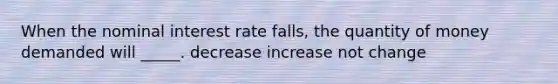 When the nominal interest rate falls, the quantity of money demanded will _____. decrease increase not change