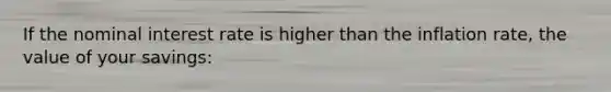 If the nominal interest rate is higher than the inflation rate, the value of your savings: